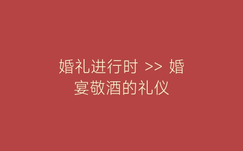 婚礼进行时 >> 婚宴敬酒的礼仪-春林公文网