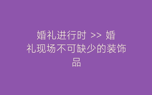 婚礼进行时 >> 婚礼现场不可缺少的装饰品-春林公文网