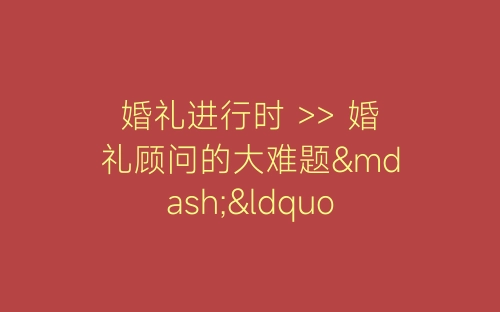 婚礼进行时 >> 婚礼顾问的大难题—“一般的婚礼主题”-春林公文网