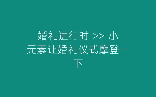 婚礼进行时 >> 小元素让婚礼仪式摩登一下-春林公文网
