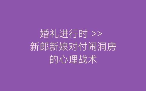 婚礼进行时 >> 新郎新娘对付闹洞房的心理战术-春林公文网