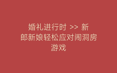 婚礼进行时 >> 新郎新娘轻松应对闹洞房游戏-春林公文网