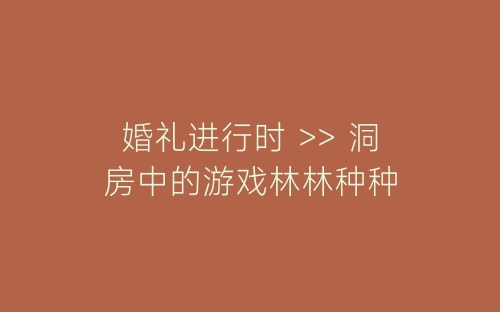 婚礼进行时 >> 洞房中的游戏林林种种-春林公文网