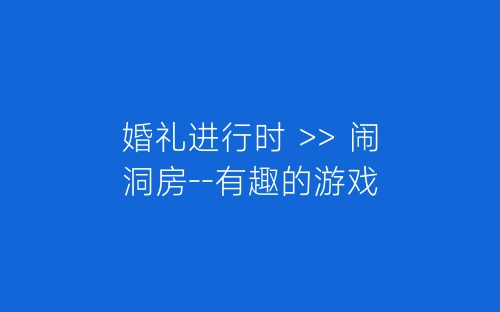 婚礼进行时 >> 闹洞房--有趣的游戏-春林公文网