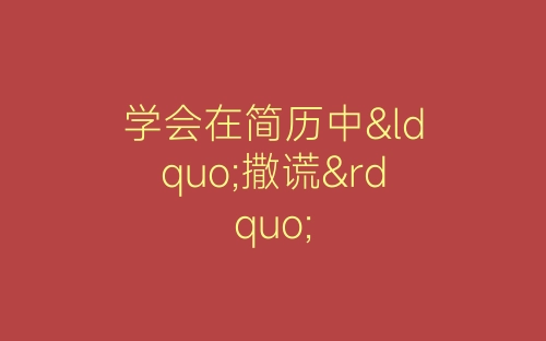 学会在简历中“撒谎”-春林公文网