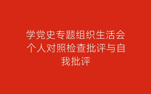 学党史专题组织生活会个人对照检查批评与自我批评-春林公文网