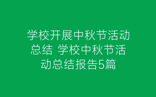 学校开展中秋节活动总结 学校中秋节活动总结报告5篇-春林公文网