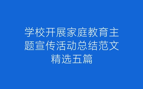 学校开展家庭教育主题宣传活动总结范文精选五篇-春林公文网