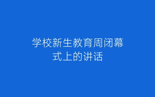 学校新生教育周闭幕式上的讲话-春林公文网