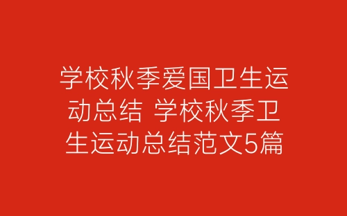 学校秋季爱国卫生运动总结 学校秋季卫生运动总结范文5篇-春林公文网