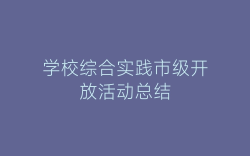 学校综合实践市级开放活动总结-春林公文网