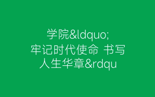 学院“牢记时代使命 书写人生华章”主题团日活动总结-春林公文网
