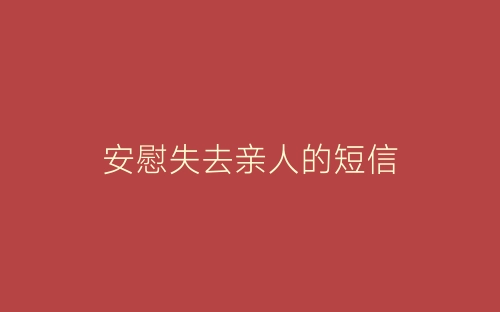 安慰失去亲人的短信-春林公文网