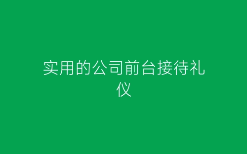实用的公司前台接待礼仪-春林公文网