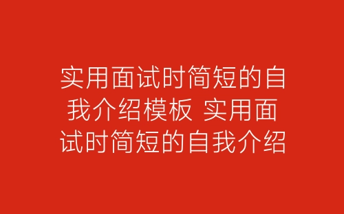 实用面试时简短的自我介绍模板 实用面试时简短的自我介绍范文-春林公文网