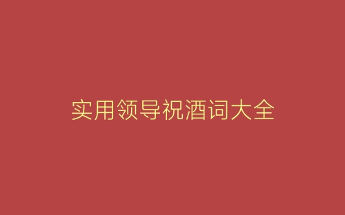 实用领导祝酒词大全-春林公文网