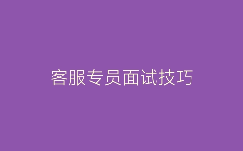 客服专员面试技巧-春林公文网