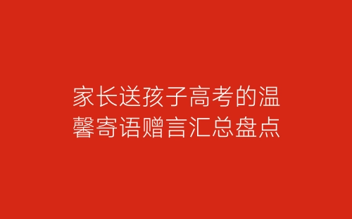 家长送孩子高考的温馨寄语赠言汇总盘点-春林公文网