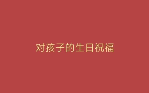 对孩子的生日祝福-春林公文网
