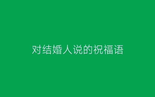 对结婚人说的祝福语-春林公文网