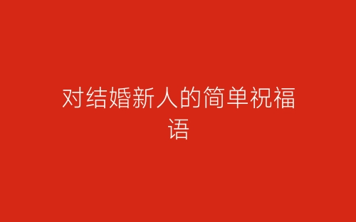 对结婚新人的简单祝福语-春林公文网
