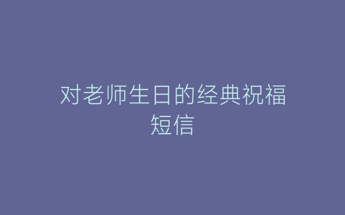 对老师生日的经典祝福短信-春林公文网