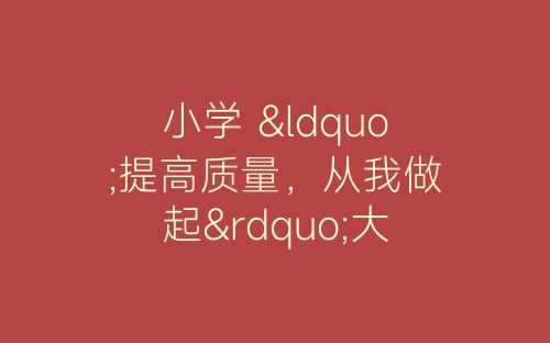 小学 “提高质量，从我做起”大讨论活动总结-春林公文网