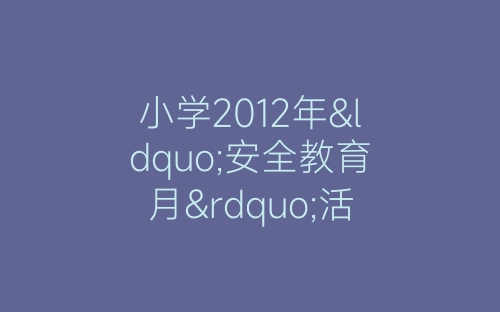 小学2012年“安全教育月”活动总结-春林公文网
