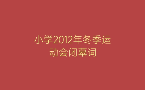 小学2012年冬季运动会闭幕词-春林公文网