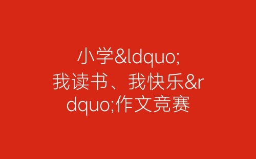 小学“我读书、我快乐”作文竞赛活动总结-春林公文网