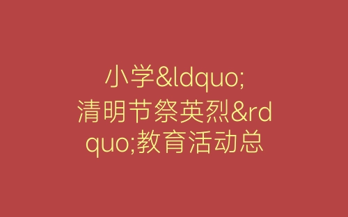 小学“清明节祭英烈”教育活动总结-春林公文网
