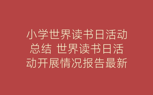 小学世界读书日活动总结 世界读书日活动开展情况报告最新3篇-春林公文网