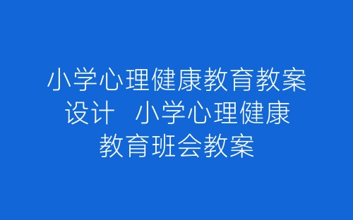 小学心理健康教育教案设计  小学心理健康教育班会教案-春林公文网