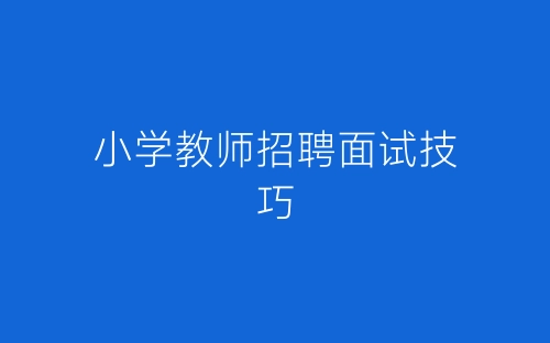 小学教师招聘面试技巧-春林公文网