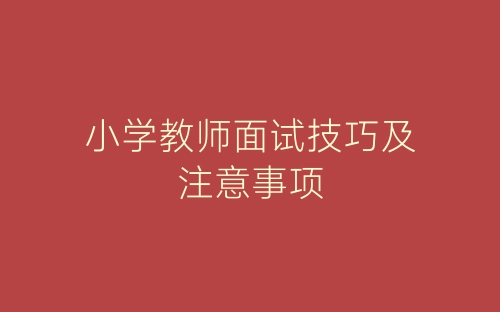 小学教师面试技巧及注意事项-春林公文网