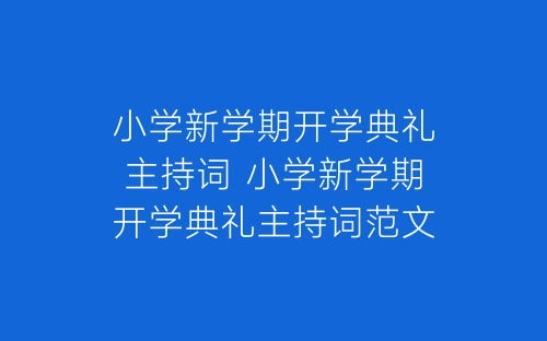 小学新学期开学典礼主持词 小学新学期开学典礼主持词范文-春林公文网