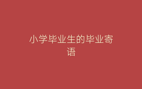 小学毕业生的毕业寄语-春林公文网