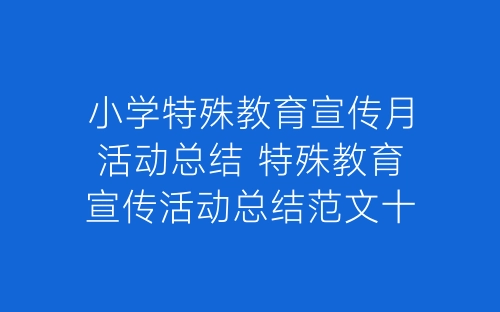 小学特殊教育宣传月活动总结 特殊教育宣传活动总结范文十篇-春林公文网