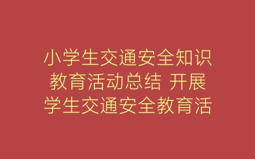 小学生交通安全知识教育活动总结 开展学生交通安全教育活动总结7篇-春林公文网