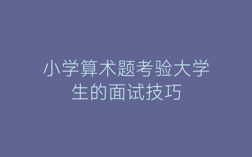 小学算术题考验大学生的面试技巧-春林公文网