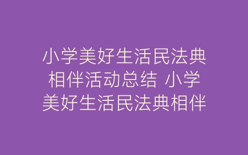 小学美好生活民法典相伴活动总结 小学美好生活民法典相伴活动简报十篇-春林公文网