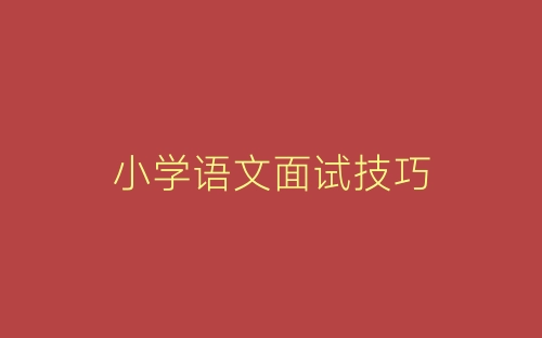 小学语文面试技巧-春林公文网
