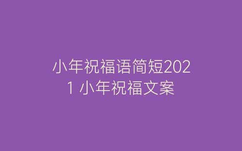 小年祝福语简短2021 小年祝福文案-春林公文网