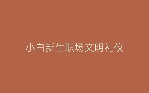 小白新生职场文明礼仪-春林公文网