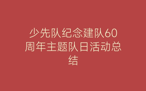 少先队纪念建队60周年主题队日活动总结-春林公文网