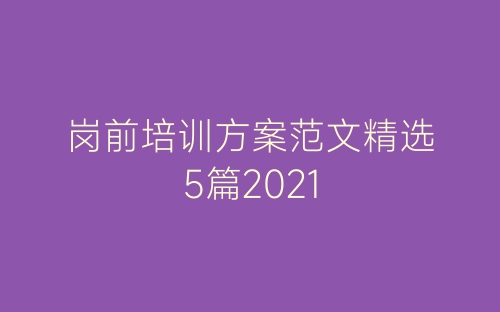 岗前培训方案范文精选5篇2021-春林公文网