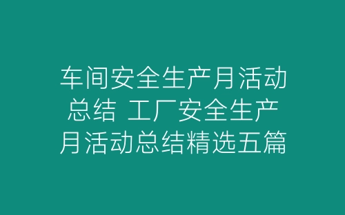 车间安全生产月活动总结 工厂安全生产月活动总结精选五篇-春林公文网