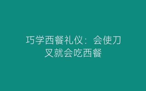 巧学西餐礼仪：会使刀叉就会吃西餐-春林公文网