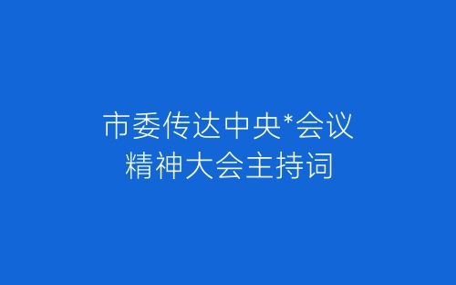 市委传达中央*会议精神大会主持词-春林公文网