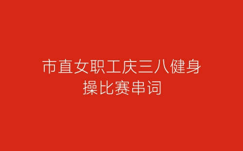 市直女职工庆三八健身操比赛串词-春林公文网